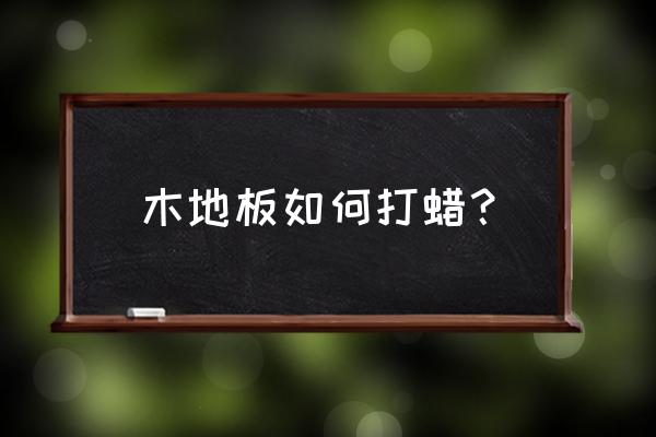 木地板怎么清洗打蜡 木地板如何打蜡？