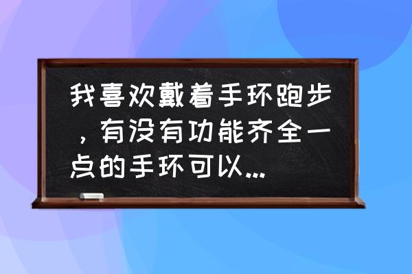 跑步用哪个手环比较好 我喜欢戴着手环跑步，有没有功能齐全一点的手环可以推荐一下呢？