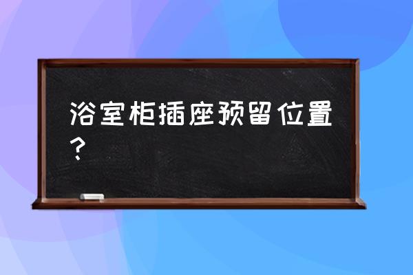 浴室柜旁边装电源口吗 浴室柜插座预留位置？