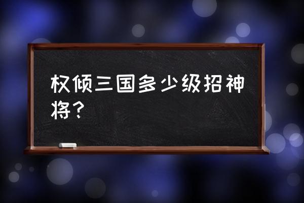 权倾三国技能怎么触发 权倾三国多少级招神将？