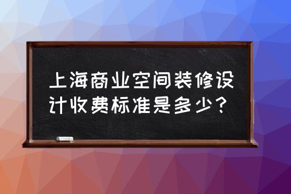 上海商铺设计装修多少钱 上海商业空间装修设计收费标准是多少？