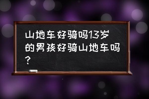 小男孩不能骑山地车吗 山地车好骑吗13岁的男孩好骑山地车吗？