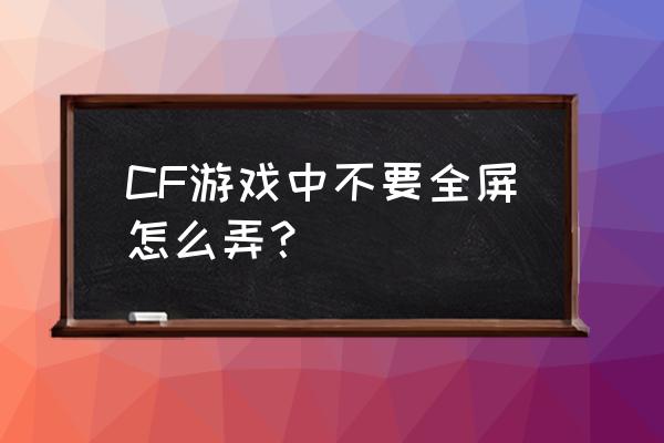 怎么设置cf不是全屏 CF游戏中不要全屏怎么弄？