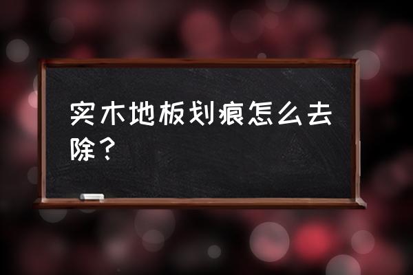 木地板磨花了怎么补救 实木地板划痕怎么去除？