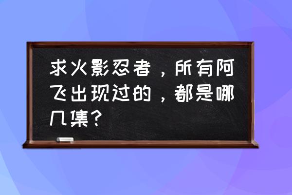 火影忍者阿飞是哪集出来 求火影忍者，所有阿飞出现过的，都是哪几集？