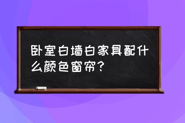 白色卧室家具配啥窗帘 卧室白墙白家具配什么颜色窗帘？