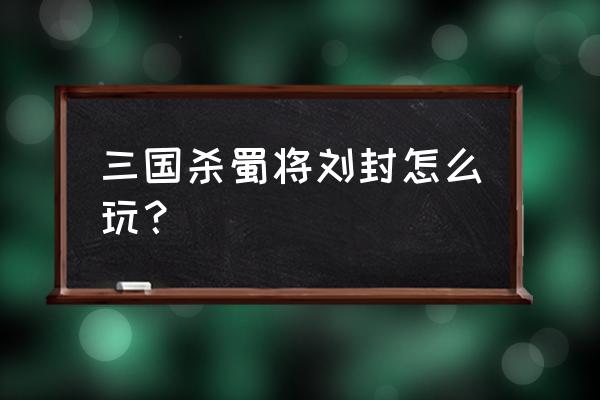 三国杀刘封怎么样 三国杀蜀将刘封怎么玩？