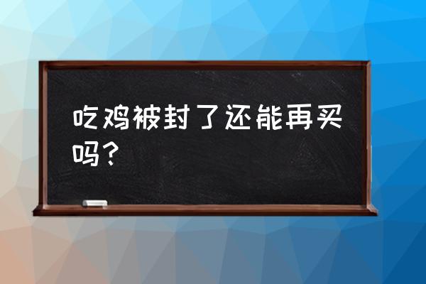 绝地求生被封号还能重新买吗 吃鸡被封了还能再买吗？