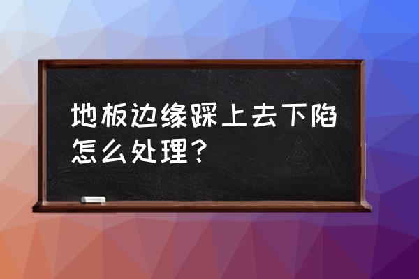 地板边缘下陷怎么修补 地板边缘踩上去下陷怎么处理？