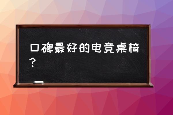 买哪款电竞椅好 口碑最好的电竞桌椅？