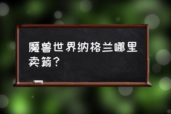 魔兽世界宠力量谷箭袋在哪买 魔兽世界纳格兰哪里卖箭？