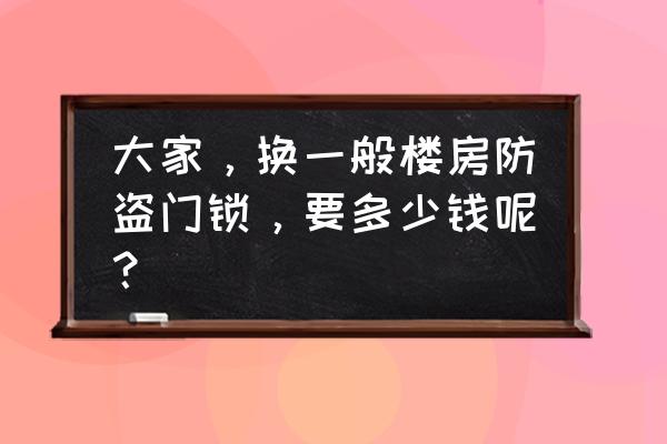 防盗门锁换贵了怎么办 大家，换一般楼房防盗门锁，要多少钱呢？