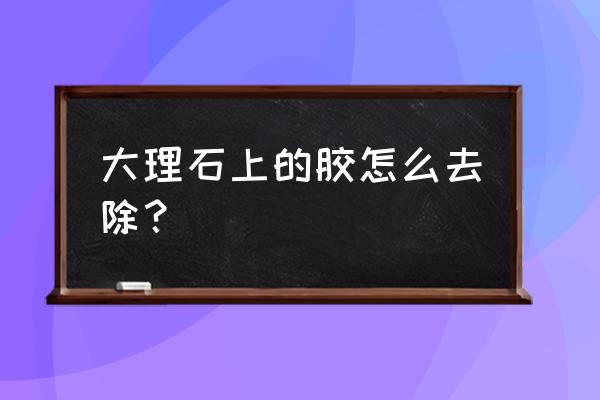 大理石硅胶怎么去掉 大理石上的胶怎么去除？