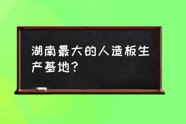 湖南衡山板材生产厂家有几个 湖南最大的人造板生产基地？