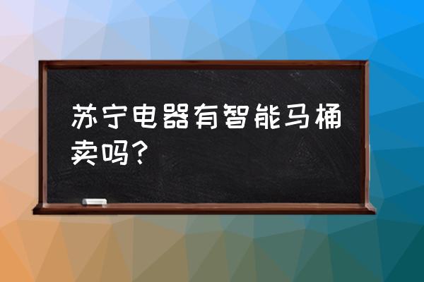 沈阳哪里卖智能马桶 苏宁电器有智能马桶卖吗？