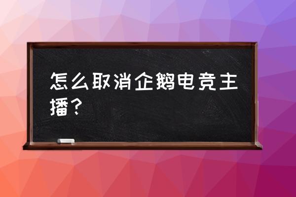 企鹅电竞怎么批量取消关注 怎么取消企鹅电竞主播？