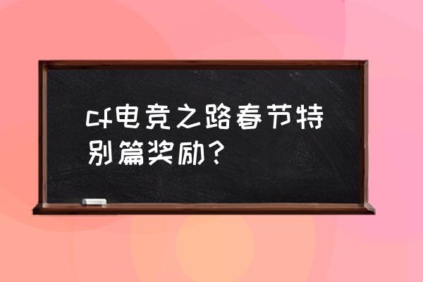 cf企鹅电竞之路有哪些奖励 cf电竞之路春节特别篇奖励？