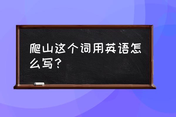 爬山英文是什么 爬山这个词用英语怎么写？