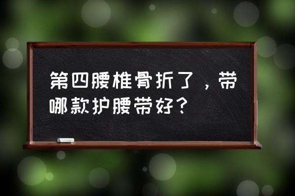 要骨折晚上要穿护腰吗 第四腰椎骨折了，带哪款护腰带好？