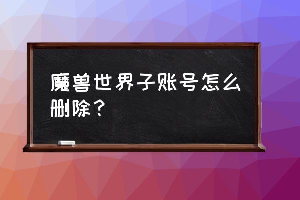 wow试玩账号怎么删除 魔兽世界子账号怎么删除？