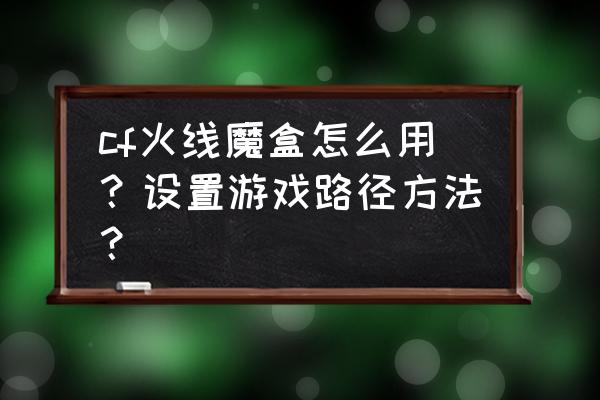 怎么清除cf魔盒 cf火线魔盒怎么用？设置游戏路径方法？