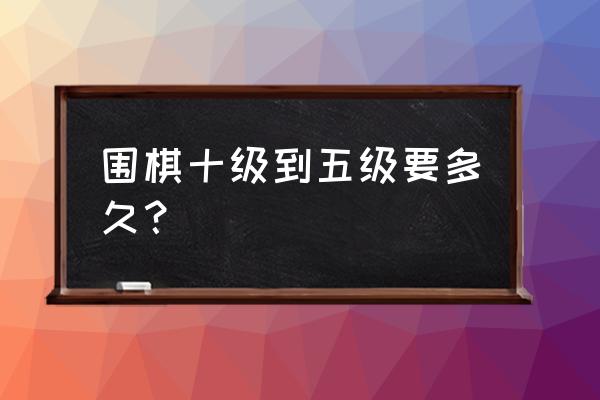 职业棋手下围棋多久了 围棋十级到五级要多久？