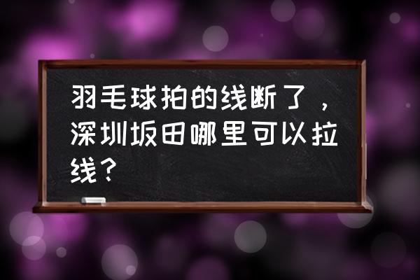 深圳哪里绑羽毛球拍线 羽毛球拍的线断了，深圳坂田哪里可以拉线？