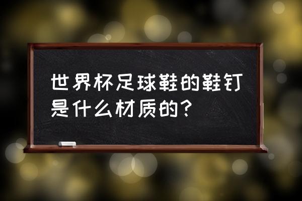 世界杯足球鞋钉是什么材质 世界杯足球鞋的鞋钉是什么材质的？