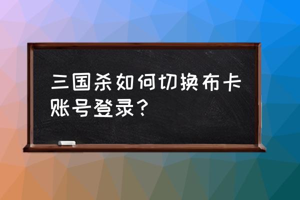 有人知道三国杀怎么切换帐号吗 三国杀如何切换布卡账号登录？