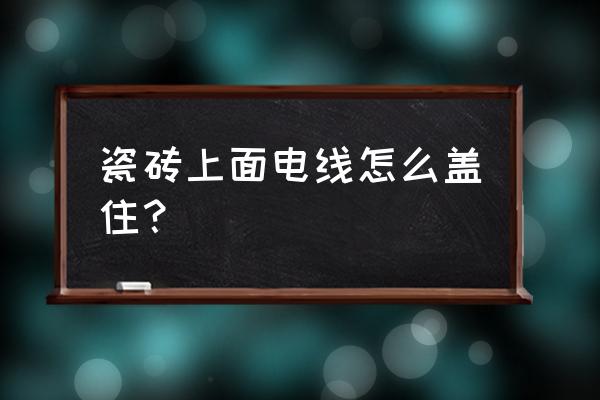 地板砖上的电线怎么办 瓷砖上面电线怎么盖住？