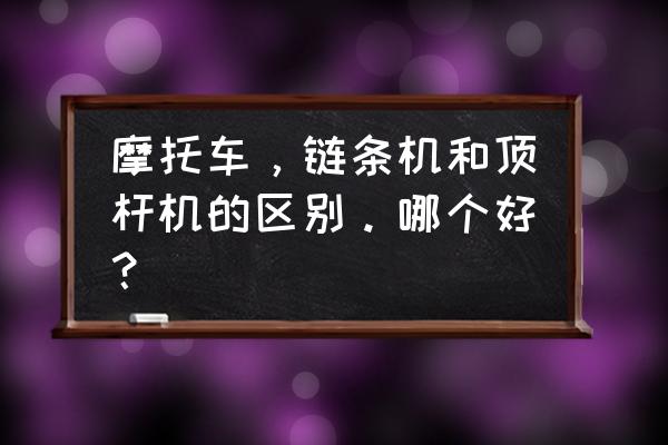 单杠链条机和顶杆机哪个好 摩托车，链条机和顶杆机的区别。哪个好？