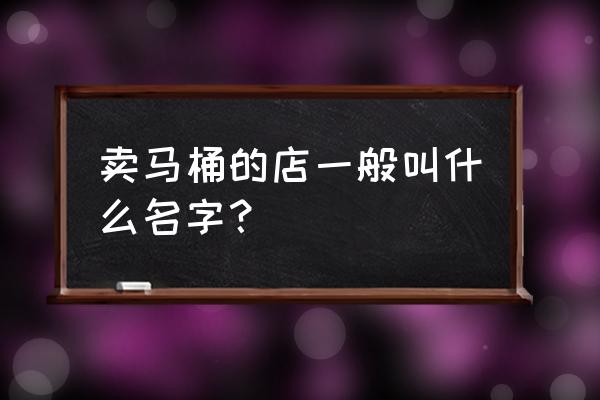 请问箭牌坐便器在哪有卖 卖马桶的店一般叫什么名字？