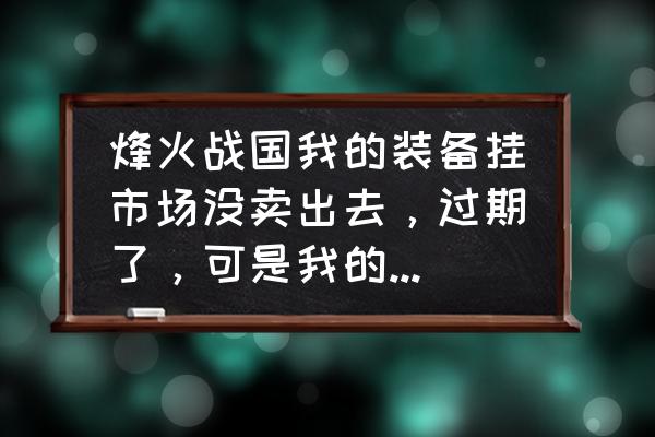 烽火战国英雄绑定怎么办 烽火战国我的装备挂市场没卖出去，过期了，可是我的装备怎么找不到了？