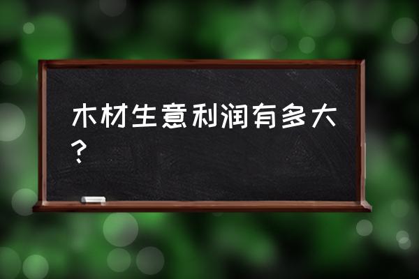 板材店的利润是多少钱 木材生意利润有多大？