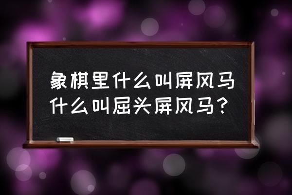 屏风马是中国象棋中的什么 象棋里什么叫屏风马什么叫屈头屏风马？