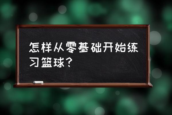 如何从零学篮球 怎样从零基础开始练习篮球？