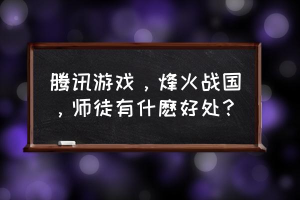 烽火战国进阶符怎么得 腾讯游戏，烽火战国，师徒有什麽好处？