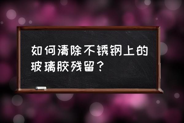 不锈钢上面的玻璃胶怎么擦掉 如何清除不锈钢上的玻璃胶残留？