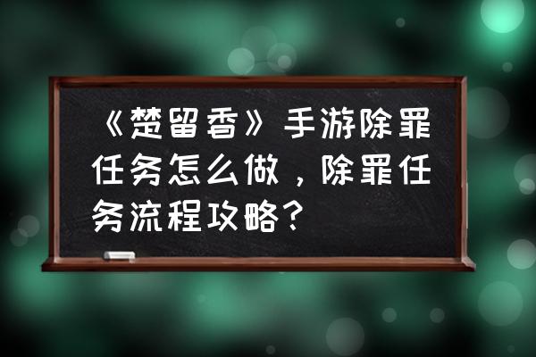 楚留香清包怎么弄 《楚留香》手游除罪任务怎么做，除罪任务流程攻略？