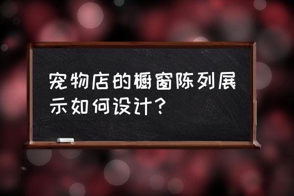 橱窗陈列有哪些主题 宠物店的橱窗陈列展示如何设计？