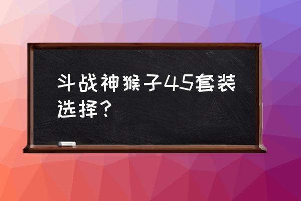 斗战神45套要不要做 斗战神猴子45套装选择？