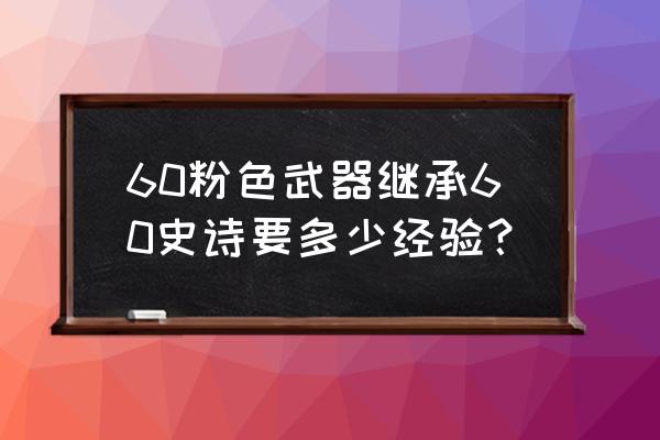 斗战神相差多少级会经验衰减 60粉色武器继承60史诗要多少经验？