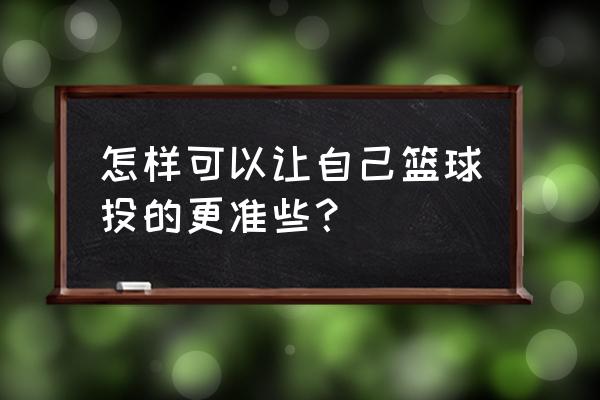 潮人篮球怎么投的准 怎样可以让自己篮球投的更准些？