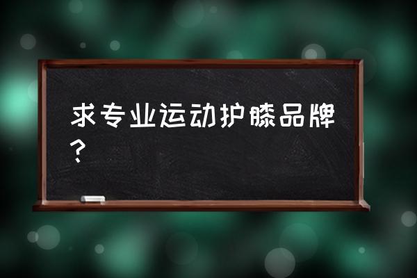 保护膝盖的护膝哪里买 求专业运动护膝品牌？