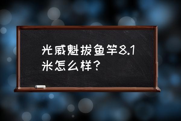 魁拔系列鱼竿哪款好 光威魁拔鱼竿8.1米怎么样？