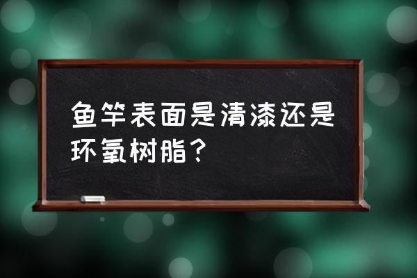 竹子鱼竿表面刷什么漆 鱼竿表面是清漆还是环氧树脂？