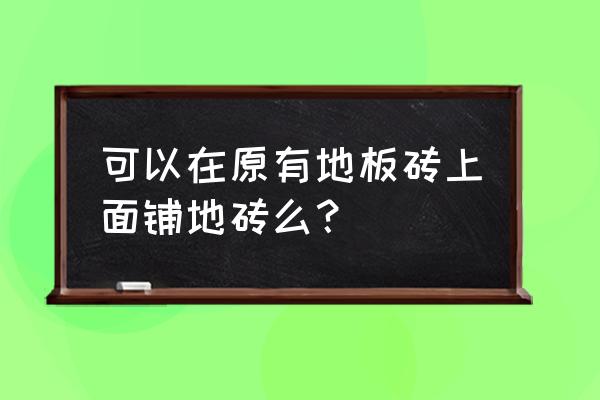 瓷砖地板上可以再铺一层瓷砖吗 可以在原有地板砖上面铺地砖么？