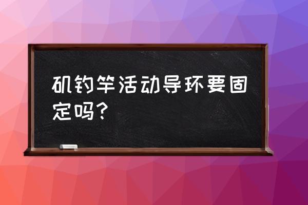 矶钓竿活动导环要固定吗 矶钓竿活动导环要固定吗？