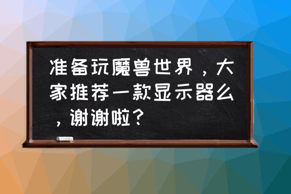 哪款显示器适合玩魔兽世界 准备玩魔兽世界，大家推荐一款显示器么，谢谢啦？