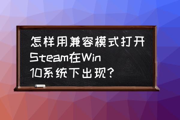 win10怎么运行steam 怎样用兼容模式打开Steam在Win10系统下出现？